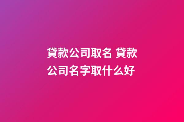 貸款公司取名 貸款公司名字取什么好-第1張-公司起名-玄機派